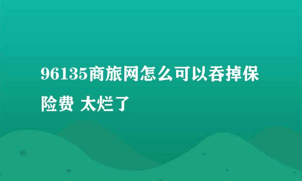 96135商旅网怎么可以吞掉保险费 太烂了