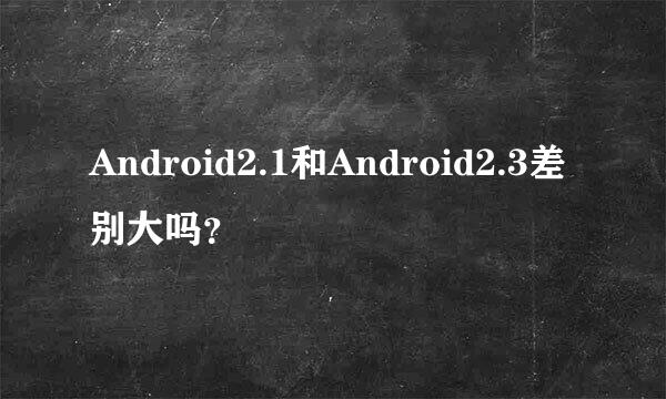 Android2.1和Android2.3差别大吗？