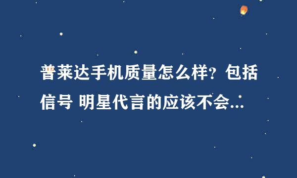 普莱达手机质量怎么样？包括信号 明星代言的应该不会很差吧？