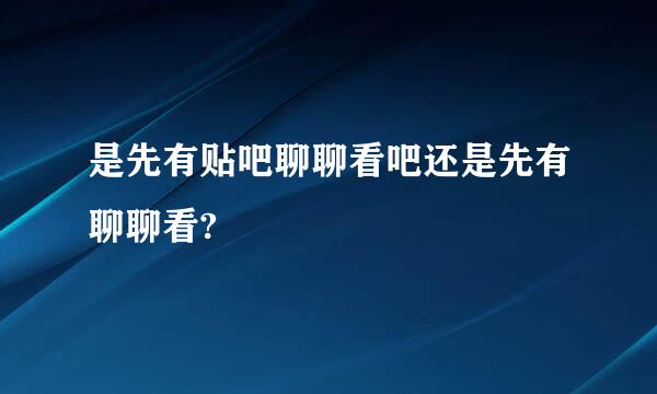 是先有贴吧聊聊看吧还是先有聊聊看?