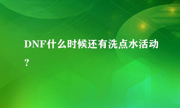 DNF什么时候还有洗点水活动？