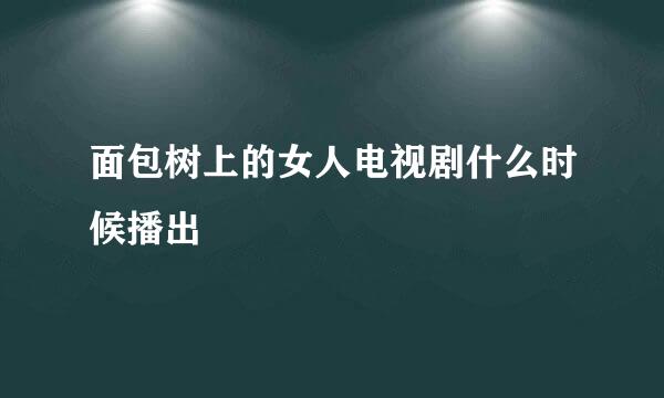 面包树上的女人电视剧什么时候播出