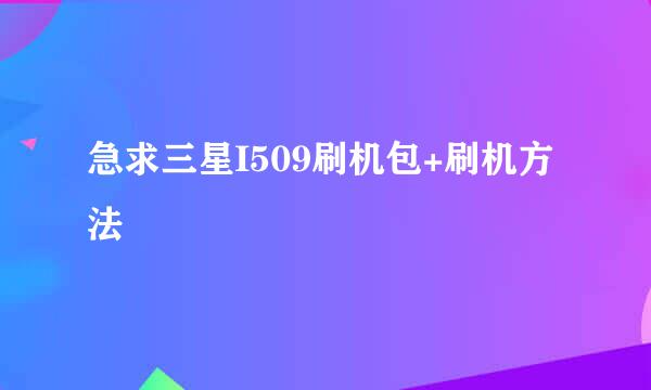 急求三星I509刷机包+刷机方法