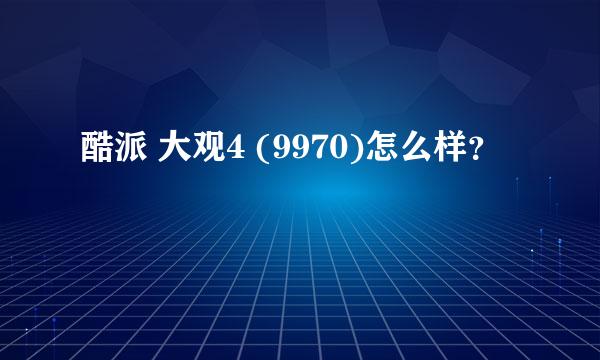 酷派 大观4 (9970)怎么样？