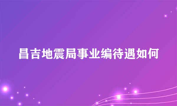 昌吉地震局事业编待遇如何