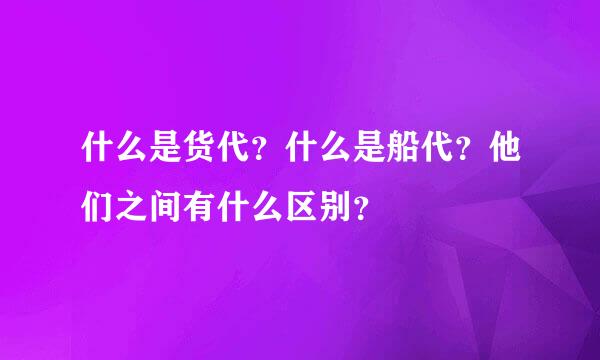 什么是货代？什么是船代？他们之间有什么区别？