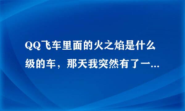 QQ飞车里面的火之焰是什么级的车，那天我突然有了一个永久的。