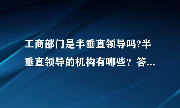 工商部门是半垂直领导吗?半垂直领导的机构有哪些？答的好给追加悬赏！