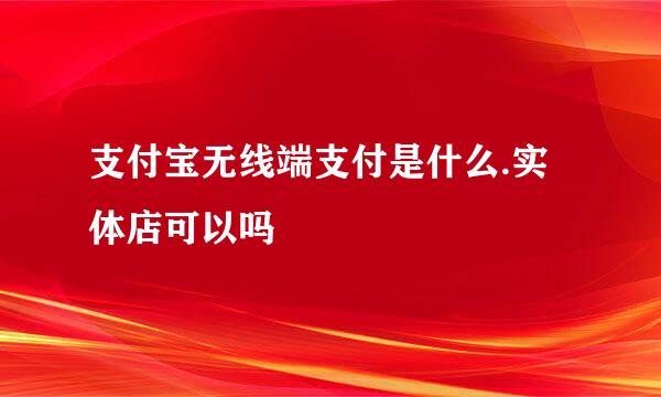 支付宝无线端支付是什么.实体店可以吗