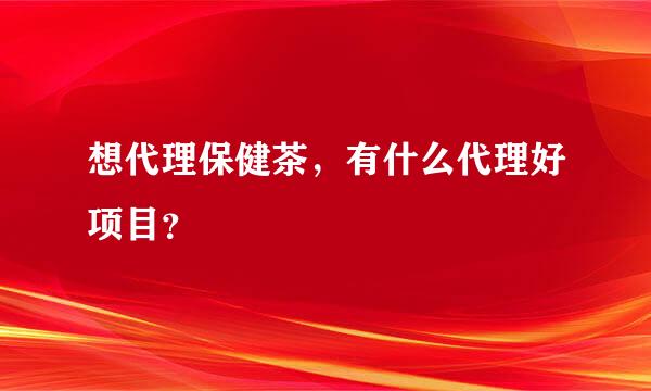 想代理保健茶，有什么代理好项目？