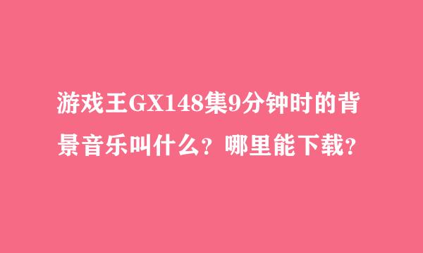 游戏王GX148集9分钟时的背景音乐叫什么？哪里能下载？