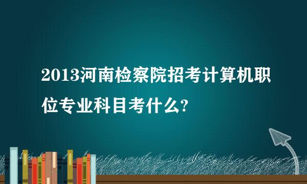 2013河南检察院招考计算机职位专业科目考什么?