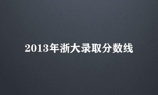 2013年浙大录取分数线