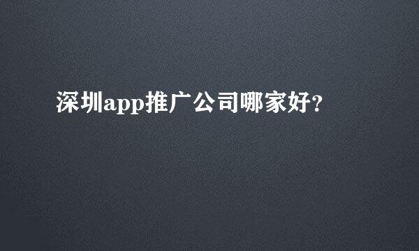 深圳app推广公司哪家好？