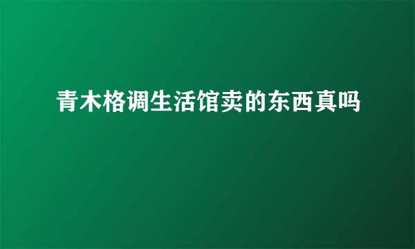 青木格调生活馆卖的东西真吗