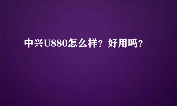 中兴U880怎么样？好用吗？