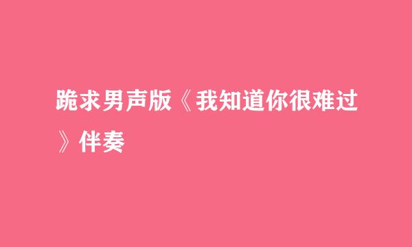 跪求男声版《我知道你很难过》伴奏