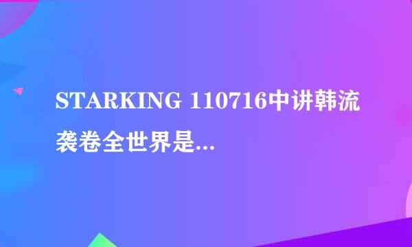 STARKING 110716中讲韩流袭卷全世界是真的假的