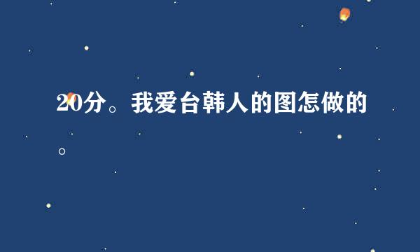 20分。我爱台韩人的图怎做的。