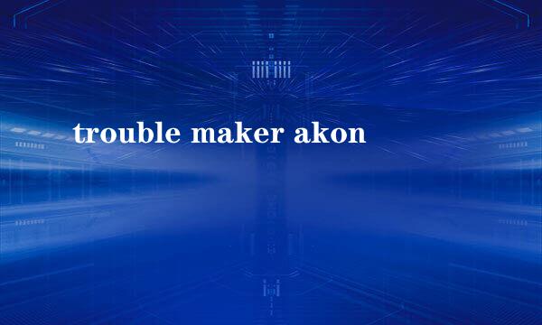 trouble maker akon