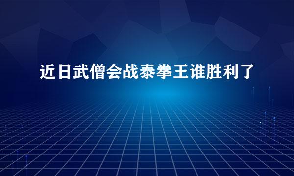 近日武僧会战泰拳王谁胜利了