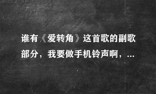 谁有《爱转角》这首歌的副歌部分，我要做手机铃声啊，急需急需啊！