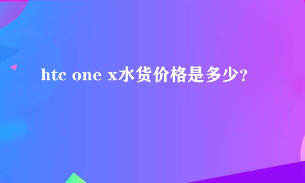 htc one x水货价格是多少？