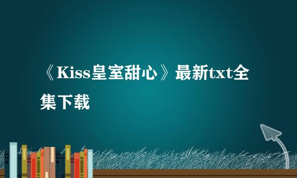 《Kiss皇室甜心》最新txt全集下载