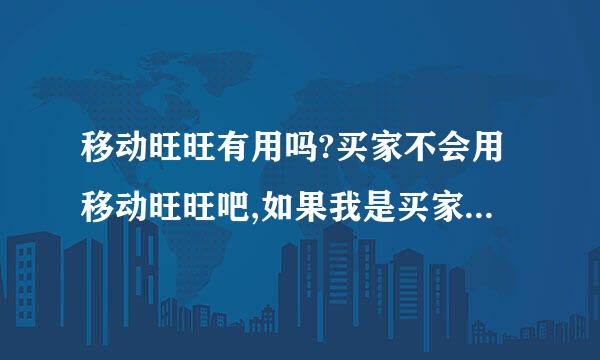 移动旺旺有用吗?买家不会用移动旺旺吧,如果我是买家我不会用花钱放法跟卖家沟通