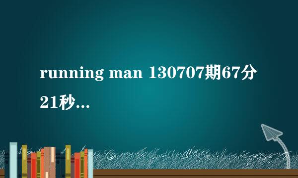 running man 130707期67分21秒的插曲是什么？