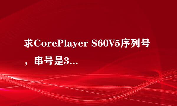 求CorePlayer S60V5序列号，串号是354828040154235，我用的是5800。