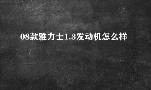 08款雅力士1.3发动机怎么样