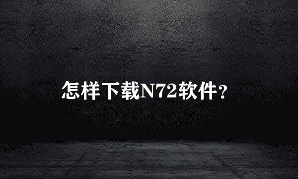 怎样下载N72软件？