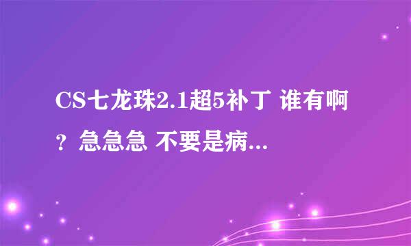 CS七龙珠2.1超5补丁 谁有啊？急急急 不要是病毒！！！！！！！！！！！！！！！！