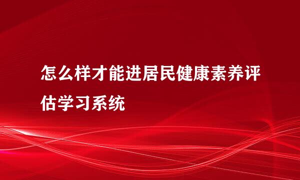 怎么样才能进居民健康素养评估学习系统