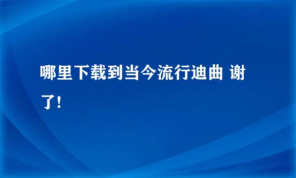 哪里下载到当今流行迪曲 谢了!