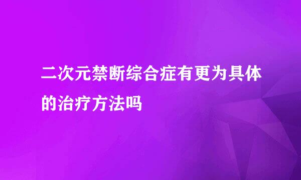 二次元禁断综合症有更为具体的治疗方法吗