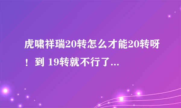 虎啸祥瑞20转怎么才能20转呀！到 19转就不行了！都转3次19了！帮个忙