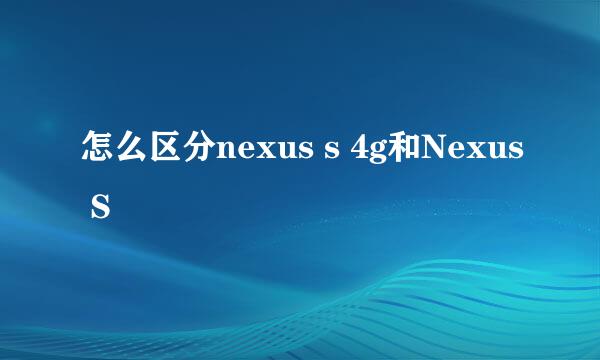 怎么区分nexus s 4g和Nexus S