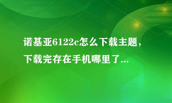 诺基亚6122c怎么下载主题，下载完存在手机哪里了，详细说明一下，谢谢。