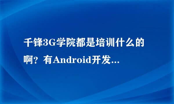 千锋3G学院都是培训什么的啊？有Android开发培训吗？