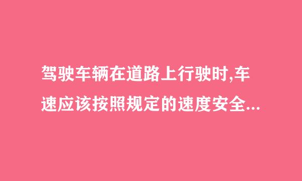 驾驶车辆在道路上行驶时,车速应该按照规定的速度安全行驶为什么错?