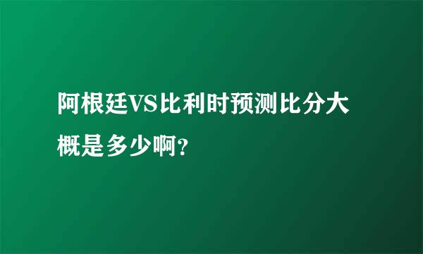 阿根廷VS比利时预测比分大概是多少啊？