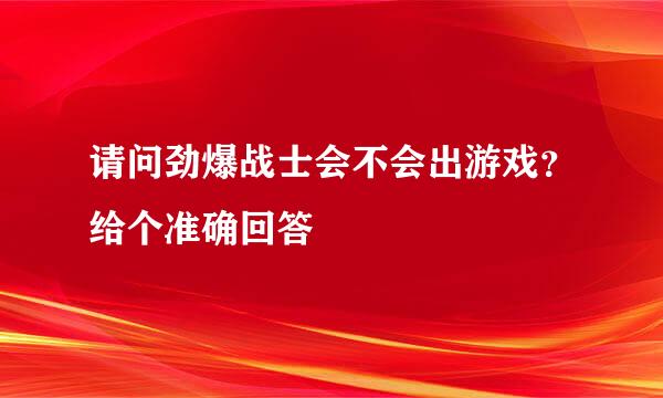 请问劲爆战士会不会出游戏？给个准确回答