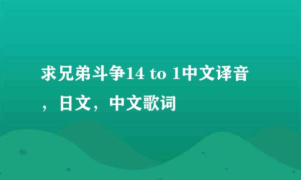 求兄弟斗争14 to 1中文译音，日文，中文歌词