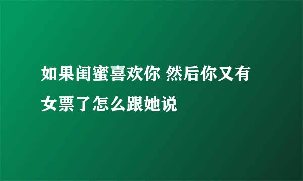 如果闺蜜喜欢你 然后你又有女票了怎么跟她说