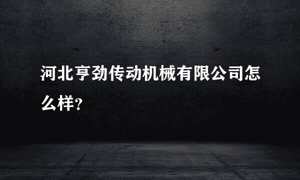 河北亨劲传动机械有限公司怎么样？