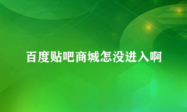 百度贴吧商城怎没进入啊