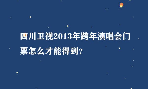 四川卫视2013年跨年演唱会门票怎么才能得到？