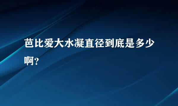 芭比爱大水凝直径到底是多少啊？